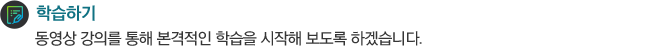 학습하기 동영상 강의를 통해 본격적인 학습을 시작해 보도록 하겠습니다.