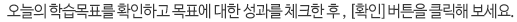 오늘의 학습목표를 확인하고 목표에 대한 성과를 체크한 후, [확인]버튼을 클릭해 보세요.