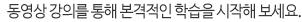 동영상 강의를 통해 본격적인 학습을 시작해 보세요. 